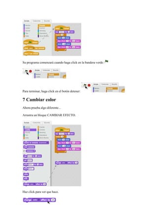 Su programa comenzará cuando haga click en la bandera verde:
Para terminar, haga click en el botón detener:
7 Cambiar color
Ahora prueba algo diferente...
Arrastra un bloque CAMBIAR EFECTO.
Haz click para ver que hace.
 
