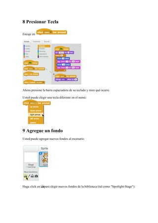 8 Presionar Tecla
Encaje en
Ahora presione la barra espaciadora de su teclado y mire qué ocurre.
Usted puede elegir una tecla diferente en el menú:
9 Agregue un fondo
Usted puede agregar nuevos fondos al escenario.
Haga click en para elegir nuevos fondos de la biblioteca (tal como "Spotlight-Stage"):
 