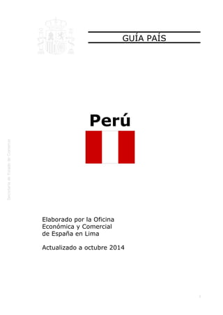  
1
GUÍA PAÍS
Perú
Elaborado por la Oficina
Económica y Comercial
de España en Lima
Actualizado a octubre 2014
 