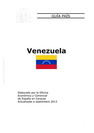 
1
GUÍA PAÍS
Venezuela
Elaborado por la Oficina
Económica y Comercial
de España en Caracas
Actualizado a septiembre 2013
 
