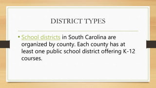 DISTRICT TYPES
• School districts in South Carolina are
organized by county. Each county has at
least one public school district offering K-12
courses.
 