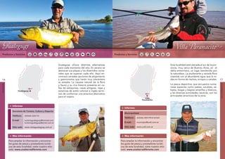 Gualeguay                                                                                                  Villa Paranacito




     Gualeguay                                                                                                                                                           Villa Paranacito
 Productos y Servicios                                                                                          Productos y Servicios



                                                                 Gualeguay ofrece distintas alternativas                                                            Esta localidad está ubicada al sur de la pro-
                                                                 para cada momento del año. En verano se                                                            vincia, muy cerca de Buenos Aires, en el
                            ná




                                                                                                                                     ná
                                                                 destacan sus playas y los divertidos carna-                                                        delta entrerriano, un lugar bendecido por
                            ra




                                                                                                                                     ra
                         Pa




                                                                                                                                   Pa
                                                     y




                                                                                                                                                             y
                                                                 vales que se superan cada año. Aquí en-                                                            la naturaleza. La exuberante y variada flora
                                                   rugua




                                                                                                                                                            rugua
                      Río




                                                                                                                               Río
                                                                 contrará variadas opciones de alojamiento                                                          coexiste con el abundante agua que la ro-
                                                  Río U




                                                                                                                                                         Río U
16                                                               y gastronomía que harán muy placentera                                                             dea en forma de riachos, arroyos o canales.     17
                                                                 su estadía. La riqueza natural de la flora
                                                                                                                                                                    La pesca deportiva, que encuentra nume-
GUALEGUAY




                                                                                                                                                                                                                    VILLA PARANACITO
                                                                 y fauna y su rica historia presente en ca-
                                                                 lles de adoquines, casas antiguas, rejas y                                                         rosas especies como patíes, surubíes, sá-
                     Gualeguay                                   estancias de estilo colonial e inglés termi-                                                       balos, bogas y bagres amarillos y blancos,
                                                                 nan de conformar una atractiva alternativa                                                         y las diversas actividades náuticas, son los
                                                                 para el viajero.                                                                                   principales atractivos de la zona.
                                                                                                                                                  Villa
                                                                                                                                               Paranacito

               Informes
                                                                                                                         Informes
               Secretaría de Turismo, Cultura y Deporte
                                                                                                                         Municipalidad
               Teléfono:         (03444) 424110
                                                                                                                         Teléfono:        (03446) 480199/616/020
               E-mail:           turismogualeguay@hotmail.com
                                 turismogualeguay@arnet.com.ar                                                           E-mail:          municipio@urdi.com.ar

               Sitio web: www.visitagualeguay.com.ar                                                                     Sitio web: www.urdi.com.ar



               Mas información                                                                                           Mas información

            Para ampliar la información y encontrar                                                                  Para ampliar la información y encontrar
            los guías de pesca y prestadores turísti-                                                                los guías de pesca y prestadores turísti-
            cos de esta localidad, visite nuestro sitio                                                              cos de esta localidad, visite nuestro sitio
            web: www.unatierradiferente.com                                                                          web: www.unatierradiferente.com
 