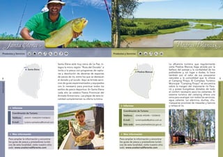 Santa Elena                                                                                               Piedras Blancas




              Santa Elena                                                                                                                                                     Piedras Blancas
 Productos y Servicios                                                                                            Productos y Servicios



                                                                   Santa Elena está muy cerca de La Paz; in-                                                           La afluencia turística que regularmente
                                                                   tegra la micro región “Ruta del Dorado” e                                                           visita Piedras Blancas llega atraída por la
                             ná




                                                                                                                                          ná
                                     Santa Elena                   invita a la pesca con programas de captu-                                                           belleza del paisaje y la cordialidad de los
                             ra




                                                                                                                                       ra
                           Pa




                                                                                                                                     Pa
                                                                                                                                               Piedras Blancas
                                                      y




                                                                                                                                                                 y
                                                                                                                                                                       pobladores y, sin lugar a dudas, lo hace
                                                    rugua




                                                                                                                                                             rugua
                                                                   ras y devolución de decenas de especies
                       Río




                                                                                                                                 Río
                                                                                                                                                                       también por el valor de sus pesqueros
                                                                   de peces de río, entre los que se destacan
                                                                                                                                                                       naturales y la comodidad que le ofrece
                                                   Río U




                                                                                                                                                            Río U
8                                                                                                                                                                                                                        9
                                                                   el dorado y el surubí. Aquí se brinda servi-                                                        el Camping Pirayú. El Complejo Turístico
                                                                   cios de guías experimentados y equipados
SANTA ELENA




                                                                                                                                                                                                                      PIEDRAS BLANCAS
                                                                                                                                                                       Municipal “Camping Pirayú” se encuentra
                                                                   con lo necesario para practicar todos los                                                           sobre la margen del imponente río Para-
                                                                   estilos de pesca deportiva. En Santa Elena                                                          ná y posee bungalows dotados de todo
                                                                   cada año se celebra Fiesta Provincial del                                                           el confort necesario para los visitantes. El
                                                                   Armado Entrerriano. Las playas de esta lo-                                                          sistema turístico del camping ofrece una
                                                                                                                                                                       zona para acampar con todos los servicios:
                                                                   calidad complementan su oferta turística.
                                                                                                                                                                       agua caliente, luz eléctrica, duchas, chu-
                                                                                                                                                                       rrasqueras provistas de mesadas y bancos
                                                                                                                           Informes                                    y rampa al río.
                 Informes
                                                                                                                           Coordinación de Turismo
                 Coordinación de Turismo
                                                                                                                           Teléfono:       (03438) 495098 / 15558433
                 Teléfono:        (03437) 15483259/15458653
                                                                                                                           E-mail:         turismopsbs@yahoo.com.ar
                 E-mail:          turismo-santaelena@hotmail.com
                                                                                                                           Sitio web: www.piedrasblancas.gov.ar



                 Mas información                                                                                           Mas información

              Para ampliar la información y encontrar                                                                  Para ampliar la información y encontrar
              los guías de pesca y prestadores turísti-                                                                los guías de pesca y prestadores turísti-
              cos de esta localidad, visite nuestro sitio                                                              cos de esta localidad, visite nuestro sitio
              web: www.unatierradiferente.com                                                                          web: www.unatierradiferente.com
 