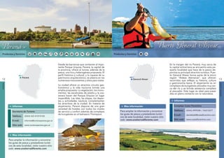 Paraná                                                                                                      General Alvear




    Parana
         a                                                                                                                                                  Puerto General Alvear
Productos y Servicios                                                                                          Productos y Servicios



                                                             Desde las barrancas que contienen al impo-                                                           En la margen del río Paraná, muy cerca de
                                                             nente Parque Urquiza, Paraná, la capital de                                                          la capital entrerriana se encuentra esta pe-
                        ná




                                                                                                                                    ná
                                                             la provincia, ofrece al turista, además de la                                                        queña localidad que hace de la pesca de-
                        ra




                                                                                                                                    ra
                      Pa




                                                                                                                                Pa
                                                             pesca, una rica y heterogénea propuesta. El                                                          portiva su principal atractivo turístico. Puer-
                                               y




                                                                                                                                                      y
                                             rugua




                                                                                                                                                    rugua
                  Río




                                                                                                                              Río
                                                             perfil histórico y cultural, y la riqueza de su                                                      to General Alvear forma parte de la micro
                        Paraná                               patrimonio arquitectónico, se plasma en los                                                          región “Aldeas Alemanas”, que ofrecen
                                            Río U




                                                                                                                                                   Río U
12                                                                                                                              General Alvear                                                                      13
                                                             numerosos monumentos y sitios para visitar.                                                          recorridos que reflejan su historia, cultura
                                                                                                                                                                  y gastronomía típica. El alojamiento es en
PARANÁ




                                                                                                                                                                                                                    GENERAL ALVEAR
                                                             La ciudad ofrece un atractivo circuito gas-                                                          complejos de bungalows ubicados muy cer-
                                                             tronómico y la vida nocturna brinda una                                                              ca del río y se brinda asistencia completa
                                                             amplia propuesta. La vegetación, los monu-                                                           al pescador. Este lugar es ideal para pasar
                                                             mentos, las escalinatas de piedra y la cos-                                                          días en pleno contacto con la naturaleza.
                                                             tanera hacen del Parque Urquiza un lugar
                                                             imperdible. Las islas, las playas, los depor-
                                                             tes y actividades náuticos complementan                                                                  Informes
                                                             los atractivos de la ciudad. En materia de
            Informes                                         alojamiento, Paraná dispone de una gran                    Mas información                               Complejo Costa Florentino
                                                             variedad de hoteles con todos los niveles
                                                                                                                    Para ampliar la información y encontrar           Teléfono:   (0343) 4999308 / 156213277
            Secretaría de Turismo                            de servicio y confort además de complejos
                                                             de bungalows en el balneario Thompson.                 los guías de pesca y prestadores turísti-         E-mail:     danielbaldi@costaflorentino.com
            Teléfono:        (0343) 423 4107/0183                                                                   cos de esta localidad, visite nuestro sitio
                                                                                                                    web: www.unatierradiferente.com                   Sitio web: www.costaflorentino.com
            E-mail:          informes@turismoparana.gov.ar

            Sitio web: www.turismoparana.gov.ar



            Mas información

         Para ampliar la información y encontrar
         los guías de pesca y prestadores turísti-
         cos de esta localidad, visite nuestro sitio
         web: www.unatierradiferente.com
 