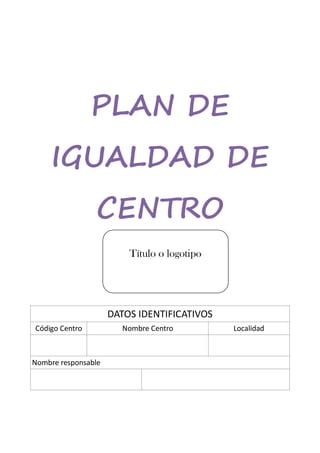 PLAN DE
IGUALDAD DE
CENTRO
DATOS IDENTIFICATIVOS
Código Centro Nombre Centro Localidad
Nombre responsable
Título o logotipo
 