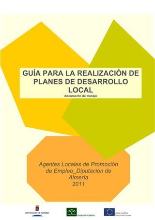 Documento de trabajo
Agentes Locales de Promoción
de Empleo_Diputación de
Almería
2011
GUÍA PARA LA REALIZACIÓN DE
PLANES DE DESARROLLO
LOCAL
documento de trabajo
 