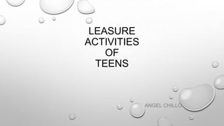 LEASURE
ACTIVITIES
OF
TEENS
ANGEL CHILLO
 