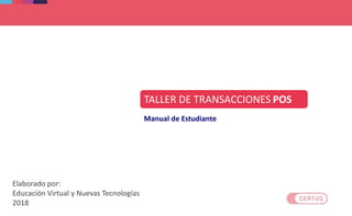 Manual de Estudiante
TALLER DE TRANSACCIONES POS
Elaborado por:
Educación Virtual y Nuevas Tecnologías
2018
 