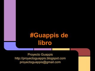 #Guappis de
libro
Proyecto Guappis
http://proyectoguappis.blogspot.com
proyectoguappis@gmail.com
 