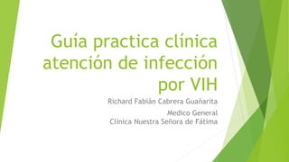 Guía practica clínica
atención de infección
por VIH
Richard Fabián Cabrera Guañarita
Medico General
Clínica Nuestra Señora de Fátima
 