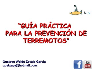 “GUÍA PRÁCTICA
PARA LA PREVENCIÓN DE
TERREMOTOS”
Gustavo Waldo Zavala Garcia
gustzaga@hotmail.com

 