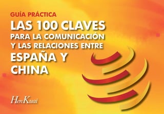 LAS 100 CLAVES
GUÍA PRÁCTICA
PARA LA COMUNICACIÓN
Y LAS RELACIONES ENTRE
ESPAÑA Y
CHINA
 