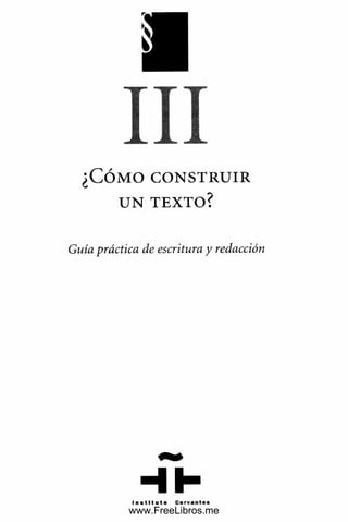 III
¿ C Ó M O C O N STR U IR
U N TEXTO?
Guía práctica de escritura y redacción
I n s t i t u t o C e r v a n t e s
www.FreeLibros.me
 