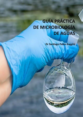 1
GUÍA PRÁCTICA
DE MICROBIOLOGÍA
DE AGUAS
Dr Santiago Pablo Baggini
 