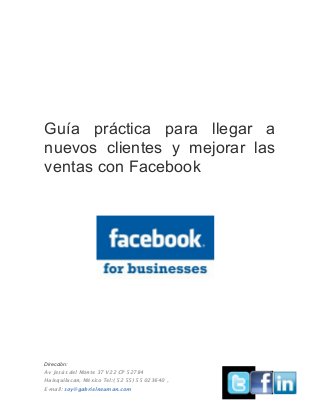Dirección:
Av Jesús del Monte 37 V22 CP 52784
Huixquilucan, México Tel:( 52 55) 55 023640 ,
E-mail: soy@gabrielneuman.com
Guía práctica para llegar a
nuevos clientes y mejorar las
ventas con Facebook
 