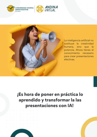La inteligencia artificial no
sustituye la creatividad
humana, sino que la
potencia. Ahora tienes el
conocimiento necesario
para crear presentaciones
efectivas.
¡Es hora de poner en práctica lo
aprendido y transformar la las
presentaciones con IA!
 