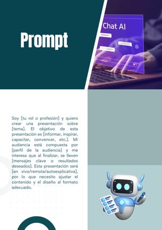 Liceria & Co. @reallygreatsite
Lorem ipsum dolor sit amet,
consectetur adipiscing elit. Sed
tristique dui dui, ac iaculis sem
pretium a. Praesent id quam non
lorem tempor gravida.
Soy [tu rol o profesión] y quiero
crear una presentación sobre
[tema]. El objetivo de esta
presentación es [informar, inspirar,
capacitar, convencer, etc.]. Mi
audiencia está compuesta por
[perfil de la audiencia] y me
interesa que al finalizar, se lleven
[mensajes clave o resultados
deseados]. Esta presentación será
[en vivo/remota/autoexplicativa],
por lo que necesito ajustar el
contenido y el diseño al formato
adecuado.
Prompt
 