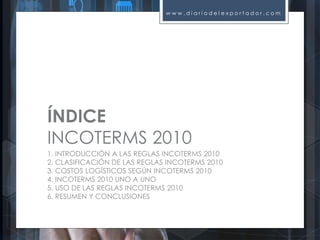 w w w . d i a r i o d e l e x p o r t a d o r . c o m
ÍNDICE
INCOTERMS 2010
1. INTRODUCCIÓN A LAS REGLAS INCOTERMS 2010
2....