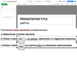 Para borrar varios elementos simultáneamente:
a) Seleccionar el primer elemento
b) Pulsar la tecla y, sin soltarla, seleccionar los siguientes elementos
c) Pulsar la tecla para borrar todos los elementos seleccionados
 