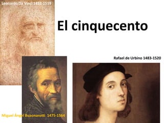 El cinquecento
Leonardo Da Vinci 1452-1519
Miguel Ángel Buaonarotti 1475-1564
Rafael de Urbino 1483-1520
 