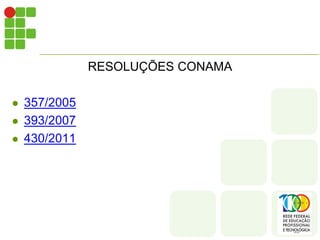 RESOLUÇÕES CONAMA

   357/2005
   393/2007
   430/2011
 