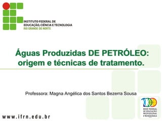 Águas Produzidas DE PETRÓLEO:
origem e técnicas de tratamento.


  Professora: Magna Angélica dos Santos Bezerra Sousa
 