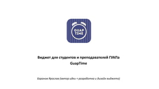 Виджет для студентов и преподавателей ГУАПа
GuapTime
Баранов Ярослав (автор идеи + разработка и дизайн виджета)
 