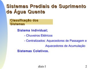 PCC-465 - Sistemas Prediais I 2
Classificação dosClassificação dos
SistemasSistemas
Sistema Individual;
- Chuveiros Elétricos
- Centralizados: Aquecedores de Passagem e
Aquecedores de Acumulação
Sistemas Coletivos.
Sistemas Prediais de SuprimentoSistemas Prediais de Suprimento
de Água Quentede Água Quente
 