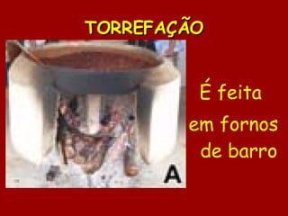 TORREFAÇÃO É feita  em fornos de barro 