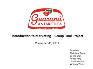 Introduction to Marketing – Group Final Project

               November 8th, 2012

                                      Brian Lee
                                      Christiane Poppi
                                      Donna Chan
                                      Jeffrey Tang
                                      Lisandra Maioli
                                      Whitney Watts
                                                         1
 