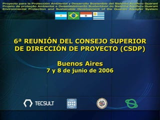 6ª REUNIÓN DEL CONSEJO SUPERIOR 
DE DIRECCIÓN DE PROYECTO (CSDP) 
Buenos Aires 
7 y 8 de junio de 2006 
 