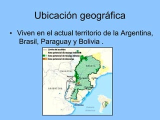 Ubicación geográfica
• Viven en el actual territorio de la Argentina,
Brasil, Paraguay y Bolivia .