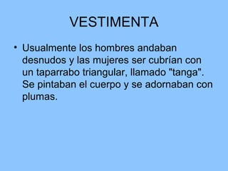 VESTIMENTA
• Usualmente los hombres andaban
desnudos y las mujeres ser cubrían con
un taparrabo triangular, llamado "tanga".
Se pintaban el cuerpo y se adornaban con
plumas.