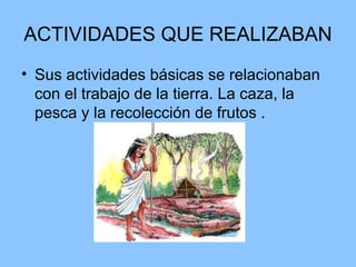 ACTIVIDADES QUE REALIZABAN
• Sus actividades básicas se relacionaban
con el trabajo de la tierra. La caza, la
pesca y la recolección de frutos .