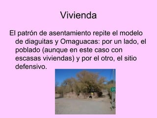 Vivienda
El patrón de asentamiento repite el modelo
de diaguitas y Omaguacas: por un lado, el
poblado (aunque en este caso con
escasas viviendas) y por el otro, el sitio
defensivo.
 