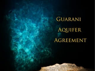 Guarani 
Aquifer 
Agreement 
Note: Translation of officia l 
document provided by Luiz Amore. 
Original available in Spanish and Portuguese. 
 