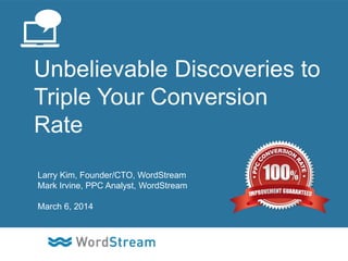 Unbelievable Discoveries to
Triple Your Conversion
Rate
Larry Kim, Founder/CTO, WordStream
Mark Irvine, PPC Analyst, WordStream
March 6, 2014

CONFIDENTIAL – DO NOT DISTRIBUTE

1

 