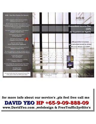 for more info about our service's ,pls feel free call me
 DAVID YEO HP +65-9-09-888-09
www.DavidYeo.com ,webdesign  FreeTraffic2yrSite's
 
