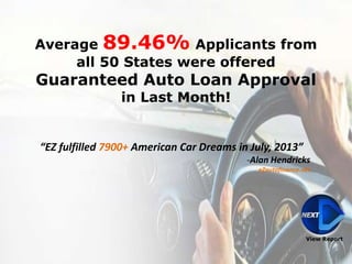 “EZ fulfilled 7900+ American Car Dreams in September, 2013”
-Alan Hendricks
eZautofinance.net
View Report
Average 89.46% Applicants from
all 50 States were offered
Guaranteed Auto Loan Approval
in Last Month!
 