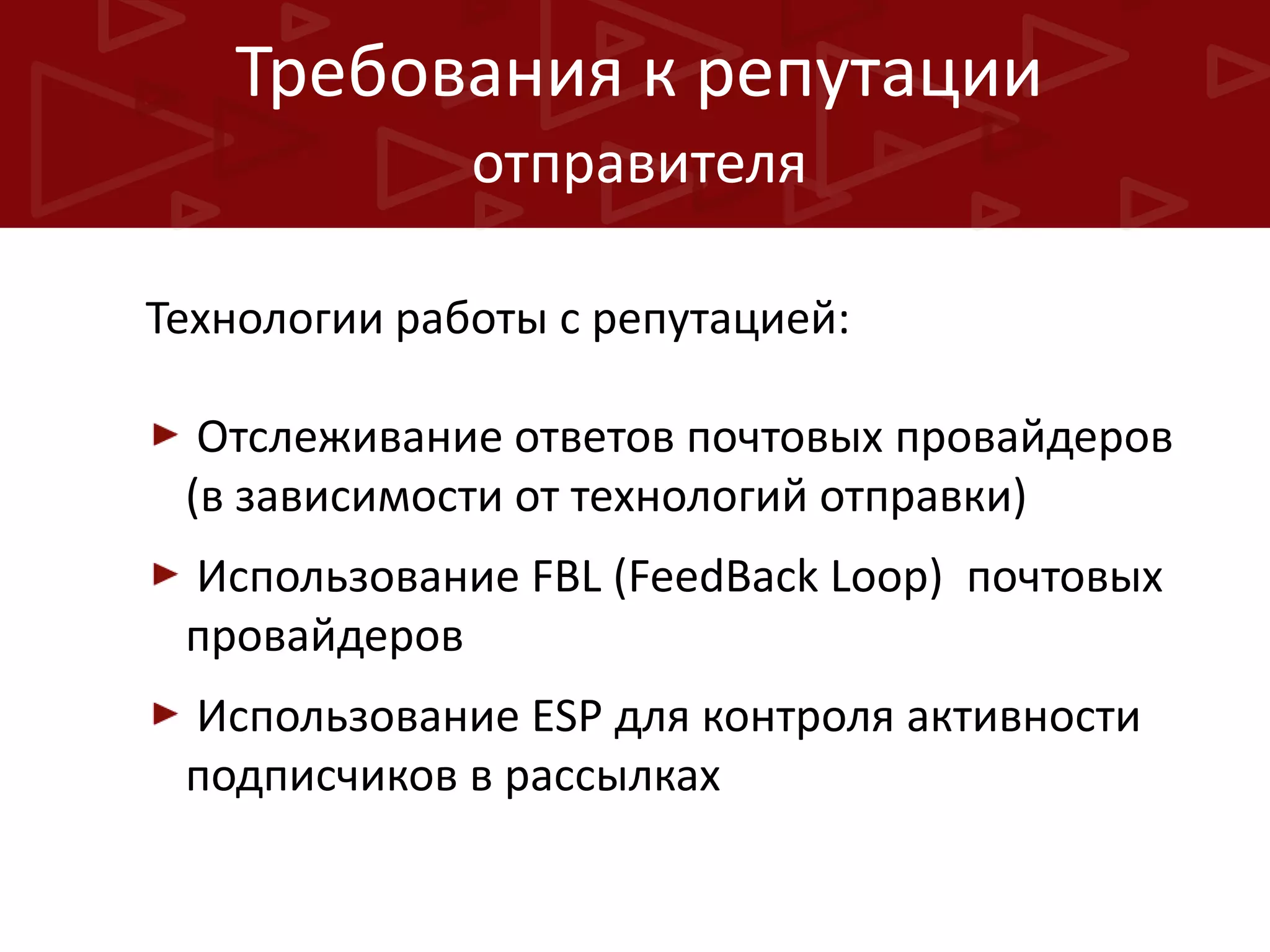 Требования к репутации
отправителя
Технологии работы с репутацией:
Отслеживание ответов почтовых провайдеров
(в зависимости от технологий отправки)
Использование FBL (FeedBack Loop) почтовых
провайдеров
Использование ESP для контроля активности
подписчиков в рассылках

 