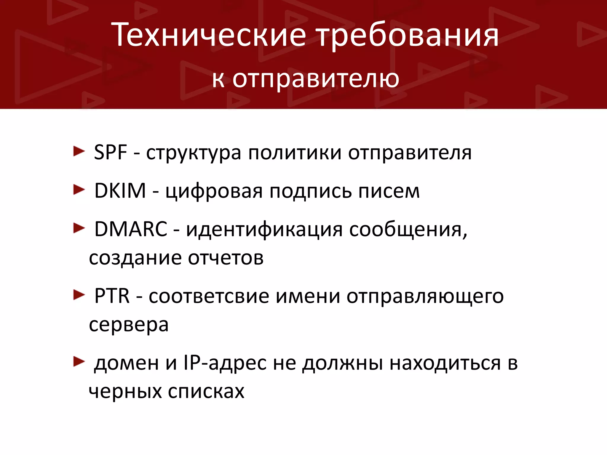 Технические требования
к отправителю
SPF - структура политики отправителя
DKIM - цифровая подпись писем

DMARC - идентификация сообщения,
создание отчетов
PTR - соответсвие имени отправляющего
сервера
домен и IP-адрес не должны находиться в
черных списках

 