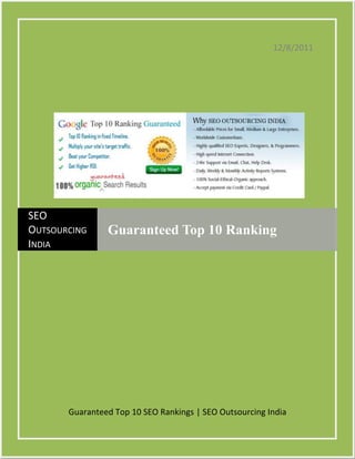 12/8/2011




SEO
OUTSOURCING     Guaranteed Top 10 Ranking
INDIA




       Guaranteed Top 10 SEO Rankings | SEO Outsourcing India
 