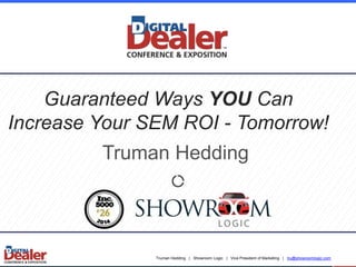 Guaranteed Ways YOU Can 
Increase Your SEM ROI - Tomorrow! 
Truman Hedding 
Truman Hedding | Showroom Logic | Vice President of Marketing | tru@showroomlogic.com 
 