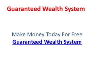Guaranteed Wealth System 
Make Money Today For Free 
Guaranteed Wealth System 
 