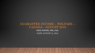 GUARANTEE INCOME – WELFARE –
CANADA – AUGUST 2018
PAUL YOUNG, CPA, CGA
DATE: AUGUST 12, 2018
 