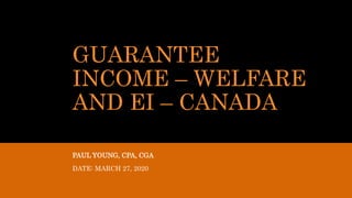 GUARANTEE
INCOME – WELFARE
AND EI – CANADA
PAUL YOUNG, CPA, CGA
DATE: MARCH 27, 2020
 