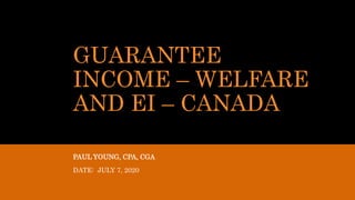 GUARANTEE
INCOME – WELFARE
AND EI – CANADA
PAUL YOUNG, CPA, CGA
DATE: JULY 7, 2020
 