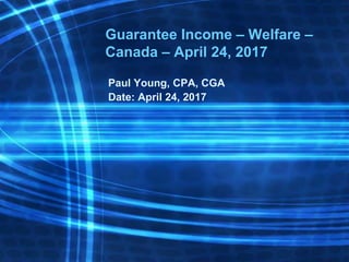 Guarantee Income – Welfare –
Canada – April 24, 2017
Paul Young, CPA, CGA
Date: April 24, 2017
 