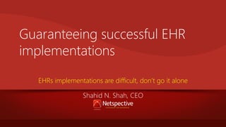 Guaranteeing successful EHR
implementations
EHRs implementations are difficult, don’t go it alone
Shahid N. Shah, CEO

 