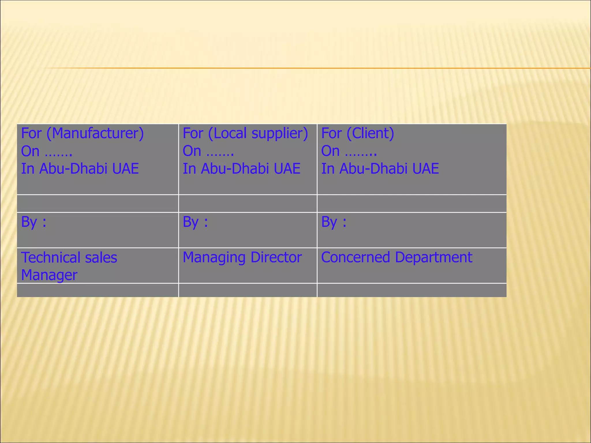 For (Manufacturer)
On …….
In Abu-Dhabi UAE
For (Local supplier)
On …….
In Abu-Dhabi UAE
For (Client)
On ……..
In Abu-Dhabi UAE
By : By : By :
Technical sales
Manager
Managing Director Concerned Department
 